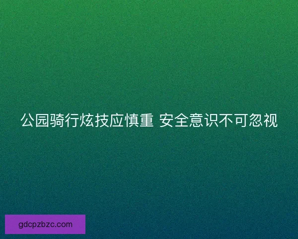 公园骑行炫技应慎重 安全意识不可忽视