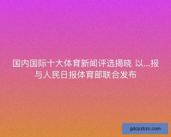 国内国际十大体育新闻评选揭晓 以...报与人民日报体育部联合发布