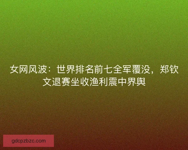 女网风波：世界排名前七全军覆没，郑钦文退赛坐收渔利震中界舆