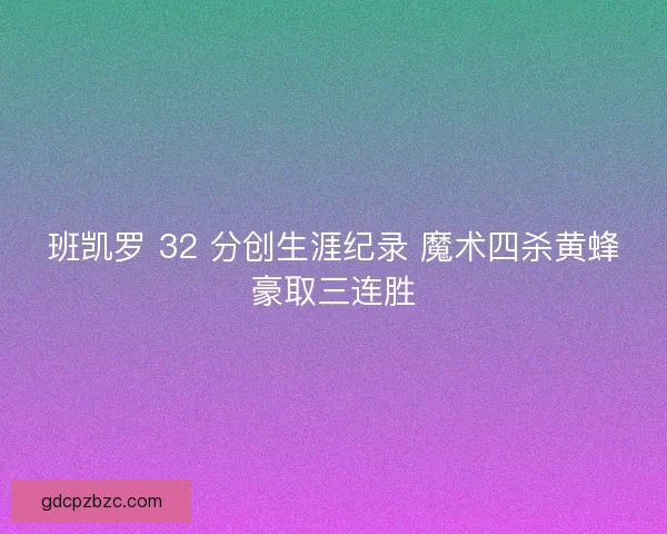 班凯罗 32 分创生涯纪录 魔术四杀黄蜂豪取三连胜