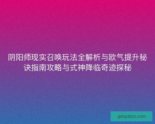 阴阳师现实召唤玩法全解析与欧气提升秘诀指南攻略与式神降临奇迹探秘