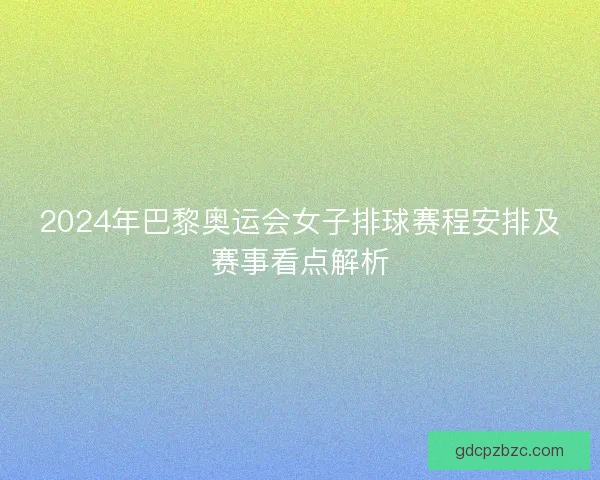 2024年巴黎奥运会女子排球赛程安排及赛事看点解析