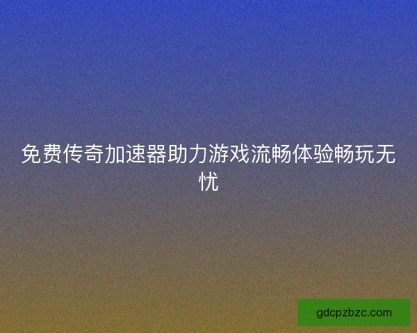 免费传奇加速器助力游戏流畅体验畅玩无忧