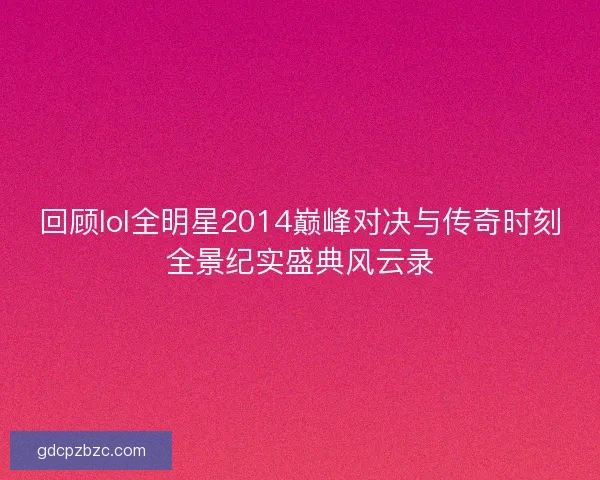 回顾lol全明星2014巅峰对决与传奇时刻全景纪实盛典风云录