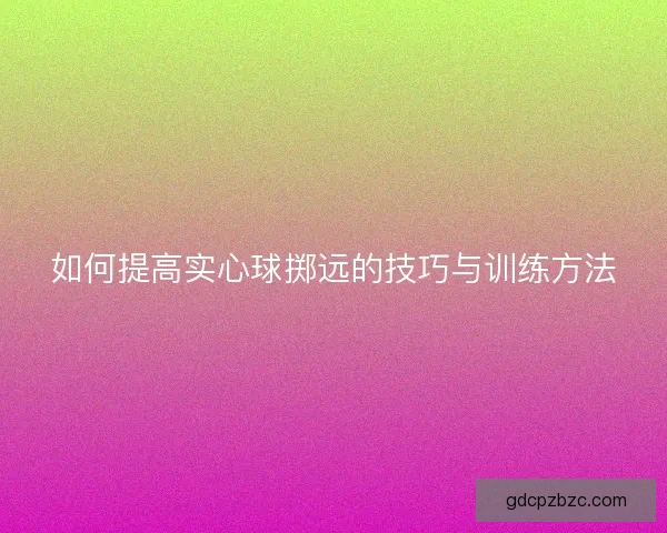 如何提高实心球掷远的技巧与训练方法