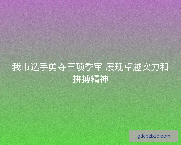 我市选手勇夺三项季军 展现卓越实力和拼搏精神