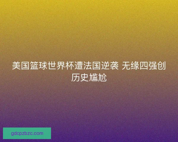 美国篮球世界杯遭法国逆袭 无缘四强创历史尴尬