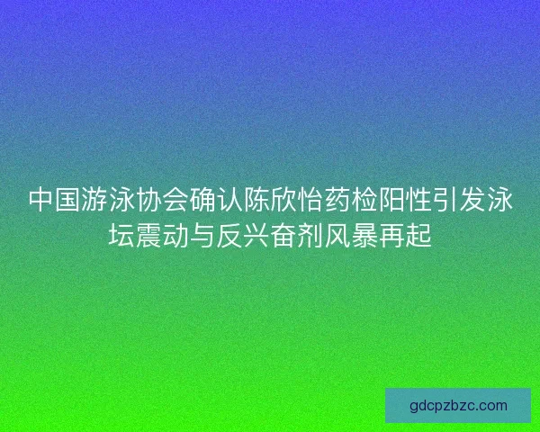 中国游泳协会确认陈欣怡药检阳性引发泳坛震动与反兴奋剂风暴再起