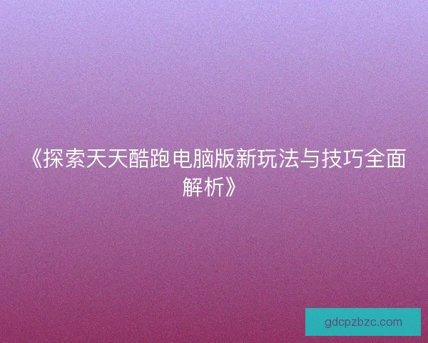 《探索天天酷跑电脑版新玩法与技巧全面解析》 《探索天天酷跑电脑版新玩法与技巧全面解析》
