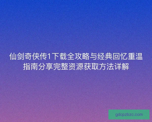 仙剑奇侠传1下载全攻略与经典回忆重温指南分享完整资源获取方法详解