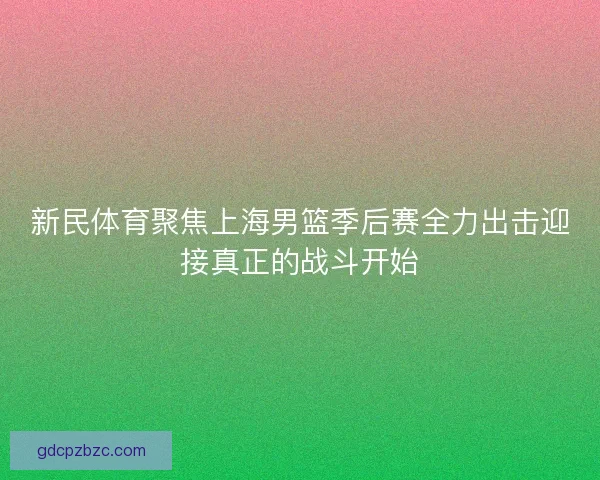 新民体育聚焦上海男篮季后赛全力出击迎接真正的战斗开始