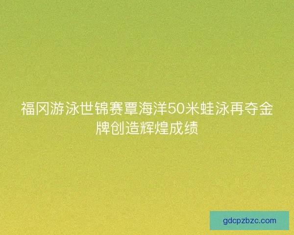 福冈游泳世锦赛覃海洋50米蛙泳再夺金牌创造辉煌成绩