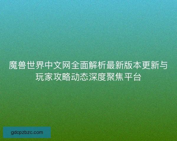 魔兽世界中文网全面解析最新版本更新与玩家攻略动态深度聚焦平台