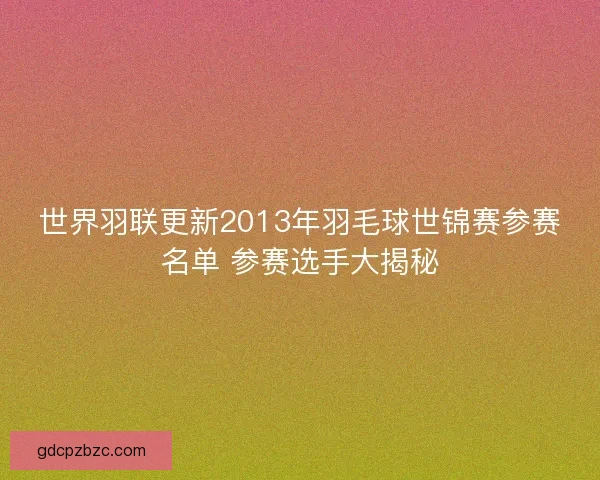 世界羽联更新2013年羽毛球世锦赛参赛名单 参赛选手大揭秘 世界羽联更新2013年羽毛球世锦赛参赛名单 参赛选手大揭秘