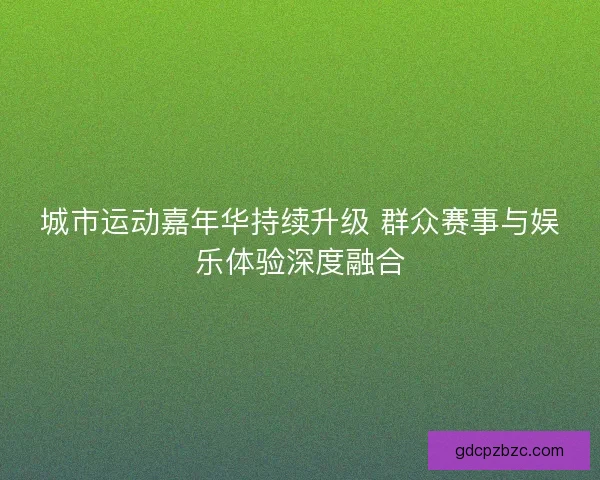 城市运动嘉年华持续升级 群众赛事与娱乐体验深度融合 城市运动嘉年华持续升级 群众赛事与娱乐体验深度融合