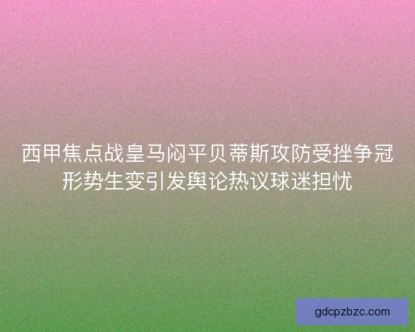 西甲焦点战皇马闷平贝蒂斯攻防受挫争冠形势生变引发舆论热议球迷担忧 西甲焦点战皇马闷平贝蒂斯攻防受挫争冠形势生变引发舆论热议球迷担忧