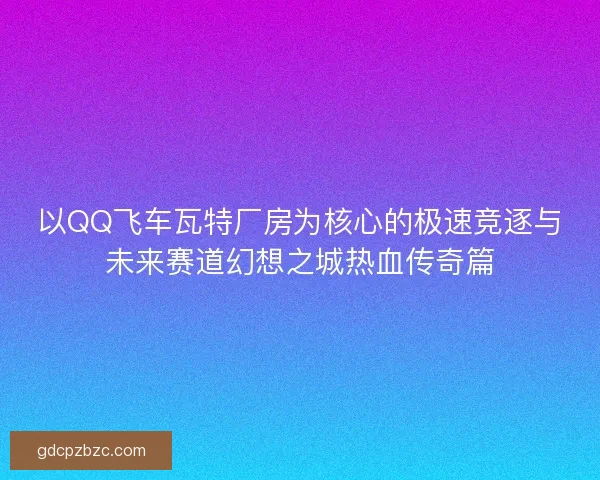 以QQ飞车瓦特厂房为核心的极速竞逐与未来赛道幻想之城热血传奇篇 以QQ飞车瓦特厂房为核心的极速竞逐与未来赛道幻想之城热血传奇篇