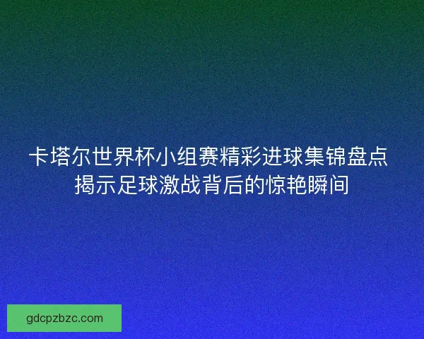 卡塔尔世界杯小组赛精彩进球集锦盘点 揭示足球激战背后的惊艳瞬间