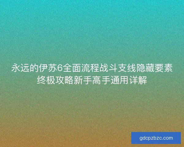 永远的伊苏6全面流程战斗支线隐藏要素终极攻略新手高手通用详解 永远的伊苏6全面流程战斗支线隐藏要素终极攻略新手高手通用详解