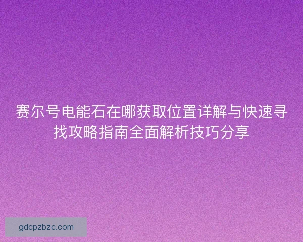 赛尔号电能石在哪获取位置详解与快速寻找攻略指南全面解析技巧分享