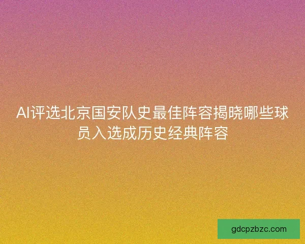 AI评选北京国安队史最佳阵容揭晓哪些球员入选成历史经典阵容