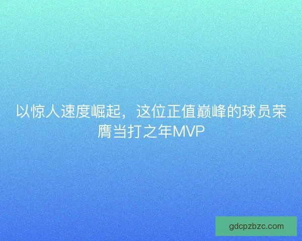 以惊人速度崛起，这位正值巅峰的球员荣膺当打之年MVP