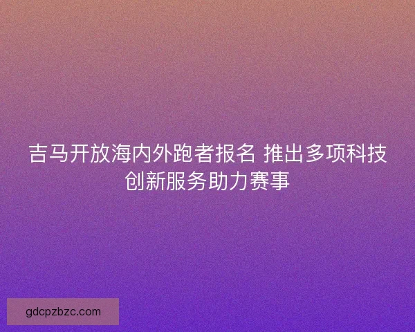 吉马开放海内外跑者报名 推出多项科技创新服务助力赛事 吉马开放海内外跑者报名 推出多项科技创新服务助力赛事