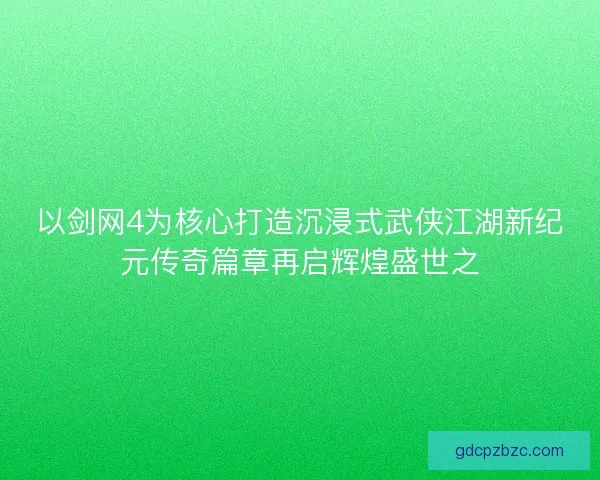以剑网4为核心打造沉浸式武侠江湖新纪元传奇篇章再启辉煌盛世之 以剑网4为核心打造沉浸式武侠江湖新纪元传奇篇章再启辉煌盛世之