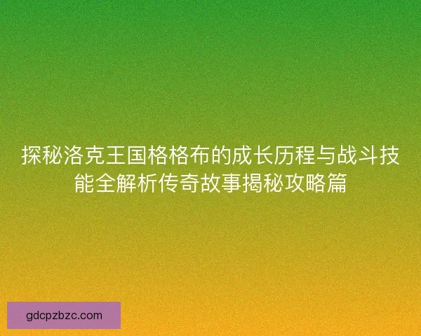 探秘洛克王国格格布的成长历程与战斗技能全解析传奇故事揭秘攻略篇