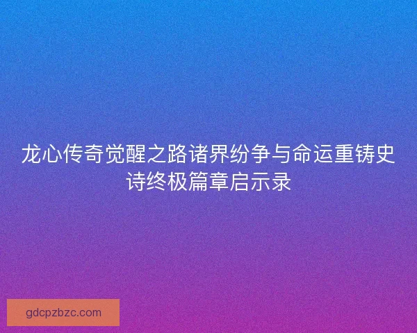 龙心传奇觉醒之路诸界纷争与命运重铸史诗终极篇章启示录