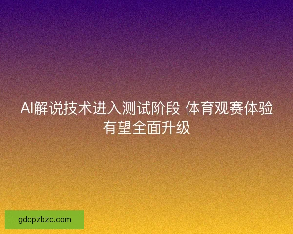 AI解说技术进入测试阶段 体育观赛体验有望全面升级