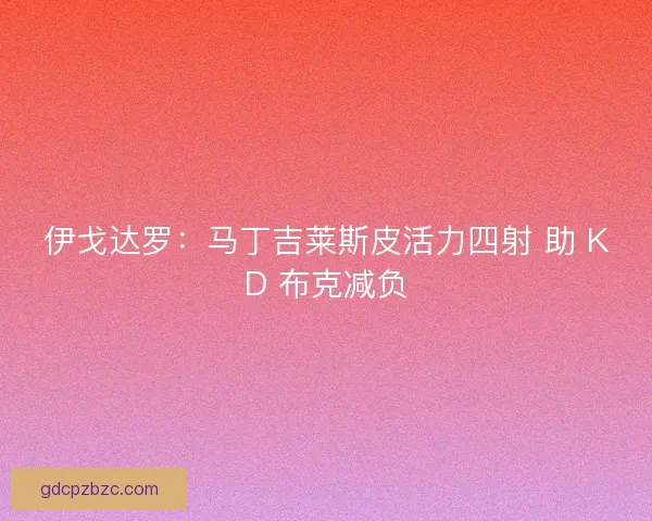 伊戈达罗：马丁吉莱斯皮活力四射 助 KD 布克减负