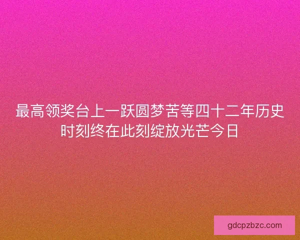 最高领奖台上一跃圆梦苦等四十二年历史时刻终在此刻绽放光芒今日 最高领奖台上一跃圆梦苦等四十二年历史时刻终在此刻绽放光芒今日