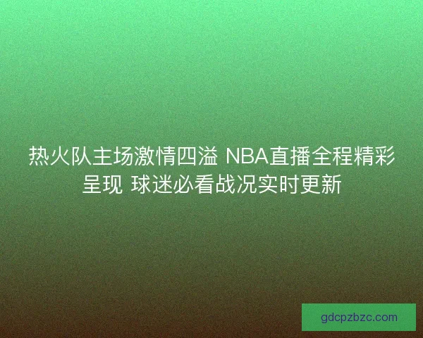 热火队主场激情四溢 NBA直播全程精彩呈现 球迷必看战况实时更新 热火队主场激情四溢 NBA直播全程精彩呈现 球迷必看战况实时更新
