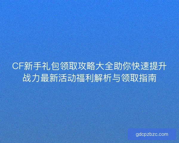 CF新手礼包领取攻略大全助你快速提升战力最新活动福利解析与领取指南 CF新手礼包领取攻略大全助你快速提升战力最新活动福利解析与领取指南