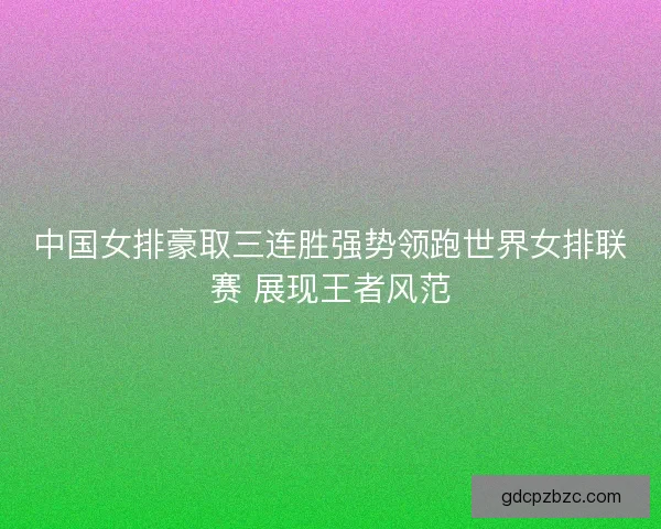 中国女排豪取三连胜强势领跑世界女排联赛 展现王者风范 中国女排豪取三连胜强势领跑世界女排联赛 展现王者风范