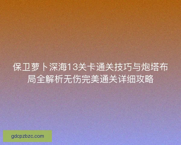 保卫萝卜深海13关卡通关技巧与炮塔布局全解析无伤完美通关详细攻略 保卫萝卜深海13关卡通关技巧与炮塔布局全解析无伤完美通关详细攻略