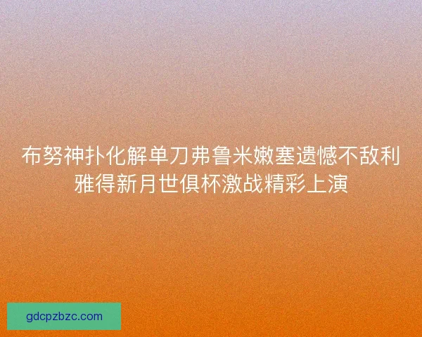 布努神扑化解单刀弗鲁米嫩塞遗憾不敌利雅得新月世俱杯激战精彩上演 布努神扑化解单刀弗鲁米嫩塞遗憾不敌利雅得新月世俱杯激战精彩上演
